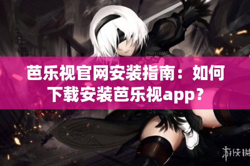 芭樂(lè)視官網(wǎng)安裝指南：如何下載安裝芭樂(lè)視app？