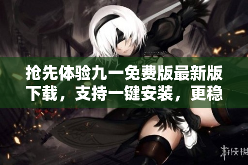 搶先體驗(yàn)九一免費(fèi)版最新版下載，支持一鍵安裝，更穩(wěn)定更快速