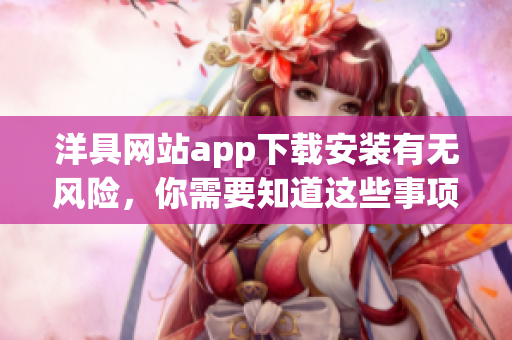 洋具網(wǎng)站app下載安裝有無風(fēng)險，你需要知道這些事項