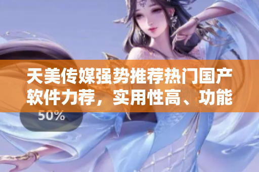 天美傳媒強(qiáng)勢推薦熱門國產(chǎn)軟件力薦，實(shí)用性高、功能強(qiáng)大！
