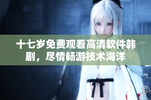 十七歲免費(fèi)觀看高清軟件韓劇，盡情暢游技術(shù)海洋