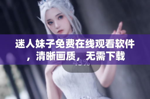迷人妹子免費在線觀看軟件，清晰畫質(zhì)，無需下載