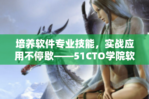 培養(yǎng)軟件專業(yè)技能，實戰(zhàn)應(yīng)用不停歇——51CTO學(xué)院軟件課程全新推出