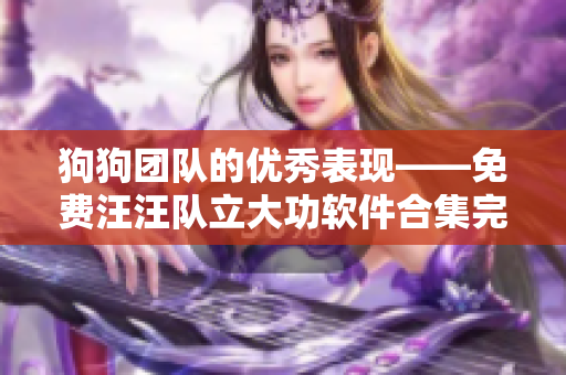 狗狗團(tuán)隊(duì)的優(yōu)秀表現(xiàn)——免費(fèi)汪汪隊(duì)立大功軟件合集完整版