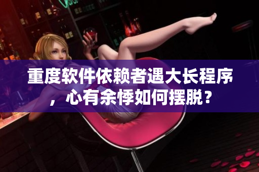 重度軟件依賴者遇大長(zhǎng)程序，心有余悸如何擺脫？