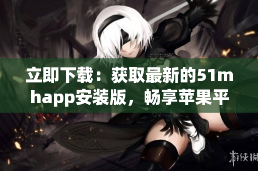 立即下載：獲取最新的51mhapp安裝版，暢享蘋果平臺的全面升級體驗