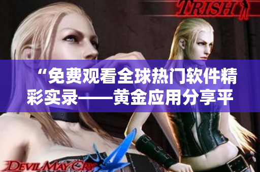 “免費(fèi)觀看全球熱門軟件精彩實(shí)錄——黃金應(yīng)用分享平臺”