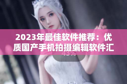 2023年最佳軟件推薦：優(yōu)質國產(chǎn)手機拍攝編輯軟件匯總！
