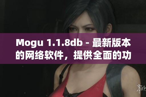 Mogu 1.1.8db - 最新版本的網(wǎng)絡(luò)軟件，提供全面的功能與用戶體驗(yàn)