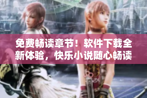 免費暢讀章節(jié)！軟件下載全新體驗，快樂小說隨心暢讀