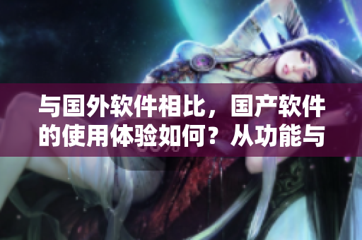 與國(guó)外軟件相比，國(guó)產(chǎn)軟件的使用體驗(yàn)如何？從功能與用戶界面兩方面對(duì)比。