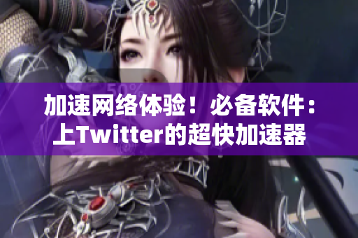加速網(wǎng)絡(luò)體驗！必備軟件：上Twitter的超快加速器