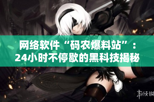 網(wǎng)絡(luò)軟件“碼農(nóng)爆料站”：24小時不停歇的黑科技揭秘