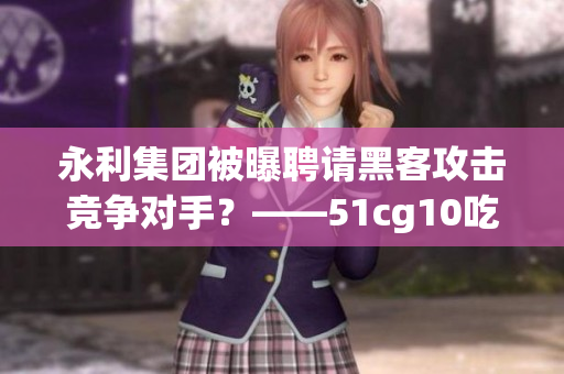 永利集團(tuán)被曝聘請黑客攻擊競爭對手？——51cg10吃瓜爆料揭開內(nèi)幕