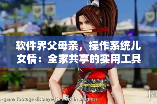 軟件界父母親，操作系統(tǒng)兒女情：全家共享的實(shí)用工具