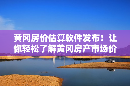 黃岡房價(jià)估算軟件發(fā)布！讓你輕松了解黃岡房產(chǎn)市場(chǎng)價(jià)值