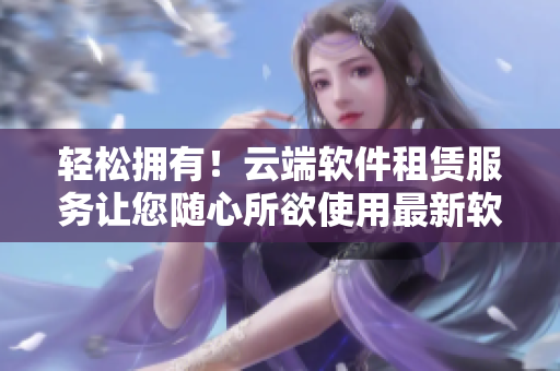 輕松擁有！云端軟件租賃服務(wù)讓您隨心所欲使用最新軟件
