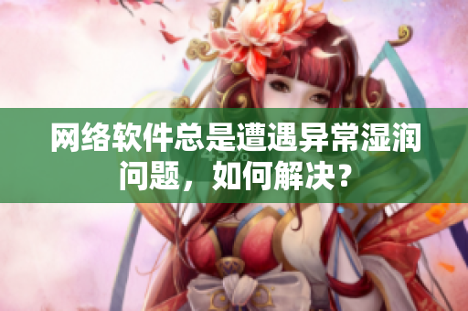 網(wǎng)絡(luò)軟件總是遭遇異常濕潤(rùn)問題，如何解決？