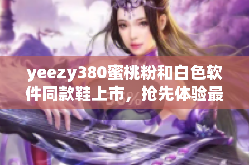 yeezy380蜜桃粉和白色軟件同款鞋上市，搶先體驗(yàn)最新潮流軟件風(fēng)格