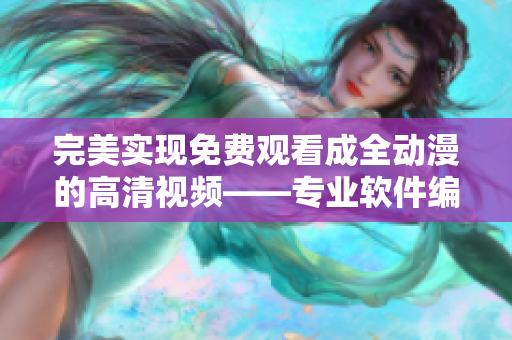 完美實現(xiàn)免費觀看成全動漫的高清視頻——專業(yè)軟件編輯為您呈現(xiàn)