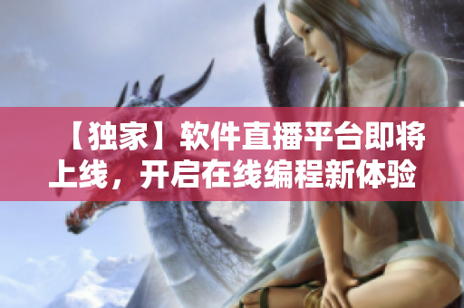 【獨(dú)家】軟件直播平臺(tái)即將上線，開(kāi)啟在線編程新體驗(yàn)！