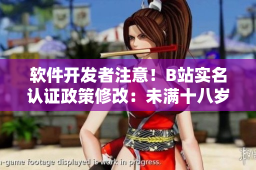 軟件開發(fā)者注意！B站實名認證政策修改：未滿十八歲用戶可以實名認證啦！