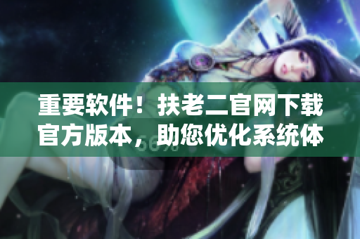 重要軟件！扶老二官網(wǎng)下載官方版本，助您優(yōu)化系統(tǒng)體驗(yàn)