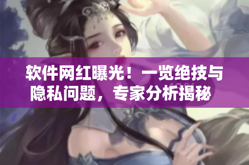 軟件網(wǎng)紅曝光！一覽絕技與隱私問(wèn)題，專(zhuān)家分析揭秘  今日軟件瓜
