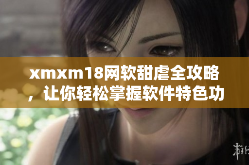 xmxm18網(wǎng)軟甜虐全攻略，讓你輕松掌握軟件特色功能