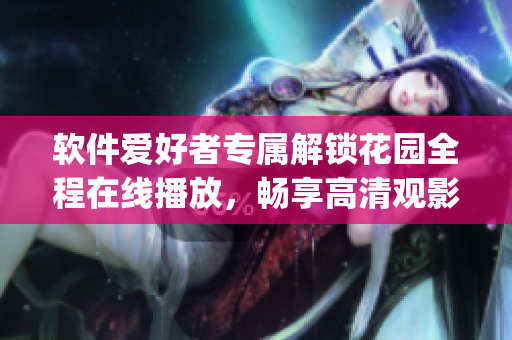 軟件愛好者專屬解鎖花園全程在線播放，暢享高清觀影體驗(yàn)(1)
