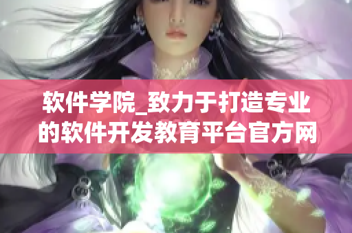 軟件學院_致力于打造專業(yè)的軟件開發(fā)教育平臺官方網