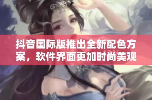 抖音國際版推出全新配色方案，軟件界面更加時(shí)尚美觀