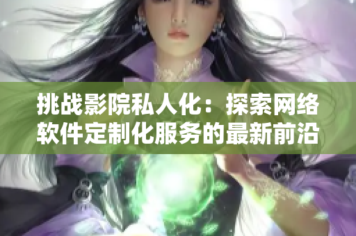 挑戰(zhàn)影院私人化：探索網(wǎng)絡軟件定制化服務的最新前沿