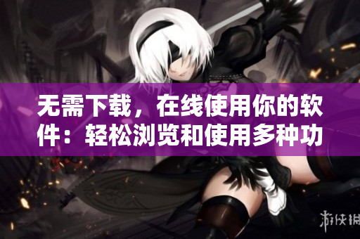 無需下載，在線使用你的軟件：輕松瀏覽和使用多種功能