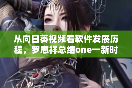 從向日葵視頻看軟件發(fā)展歷程，羅志祥總結one一新時代