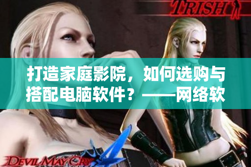 打造家庭影院，如何選購(gòu)與搭配電腦軟件？——網(wǎng)絡(luò)軟件編輯分享