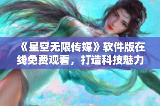 《星空無限傳媒》軟件版在線免費(fèi)觀看，打造科技魅力新視界