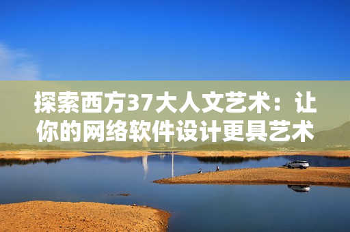 探索西方37大人文藝術(shù)：讓你的網(wǎng)絡(luò)軟件設(shè)計(jì)更具藝術(shù)價(jià)值