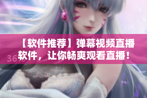 【軟件推薦】彈幕視頻直播軟件，讓你暢爽觀看直播！