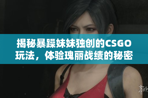 揭秘暴躁妹妹獨創(chuàng)的CSGO玩法，體驗瑰麗戰(zhàn)績的秘密！
