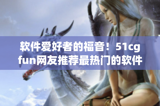 軟件愛好者的福音！51cgfun網(wǎng)友推薦最熱門的軟件