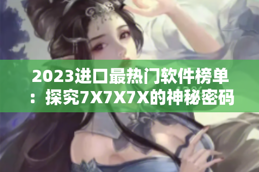 2023進(jìn)口最熱門軟件榜單：探究7X7X7X的神秘密碼！
