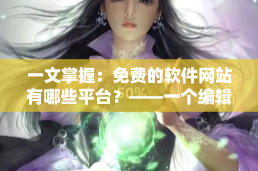 一文掌握：免費(fèi)的軟件網(wǎng)站有哪些平臺(tái)？——一個(gè)編輯專注于軟件文章的分享