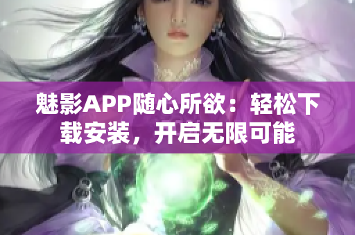 魅影APP隨心所欲：輕松下載安裝，開(kāi)啟無(wú)限可能