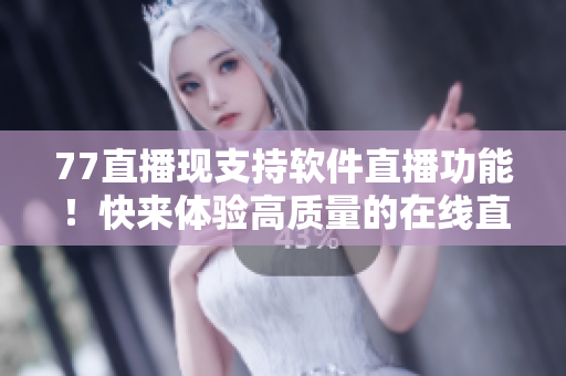 77直播現(xiàn)支持軟件直播功能！快來體驗(yàn)高質(zhì)量的在線直播