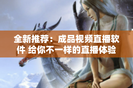 全新推薦：成品視頻直播軟件 給你不一樣的直播體驗