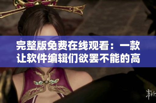 完整版免費在線觀看：一款讓軟件編輯們欲罷不能的高效工具！