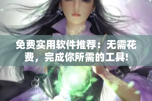 免費(fèi)實(shí)用軟件推薦：無(wú)需花費(fèi)，完成你所需的工具!