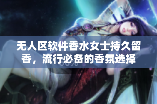 無人區(qū)軟件香水女士持久留香，流行必備的香氛選擇