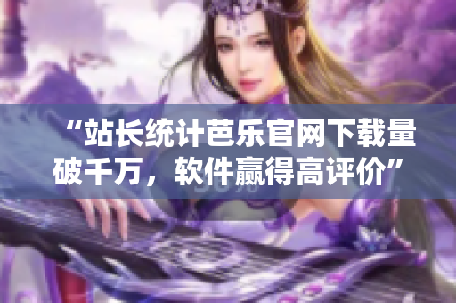 “站長統(tǒng)計(jì)芭樂官網(wǎng)下載量破千萬，軟件贏得高評價(jià)”